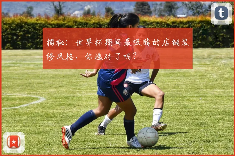 揭秘：世界杯期间最吸睛的店铺装修风格，你选对了吗？