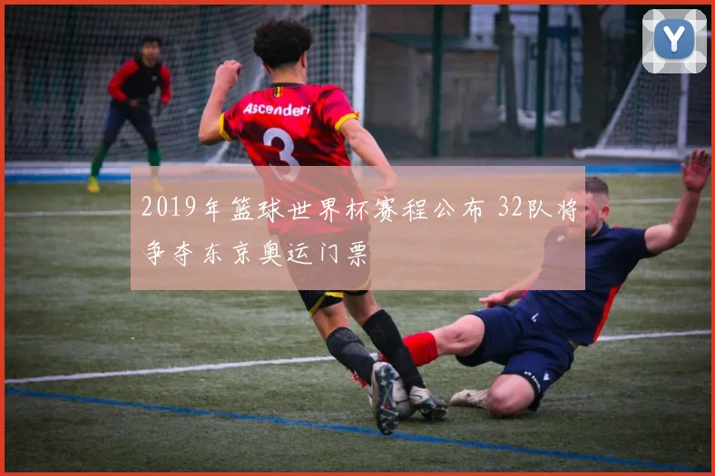 2019年篮球世界杯赛程公布 32队将争夺东京奥运门票