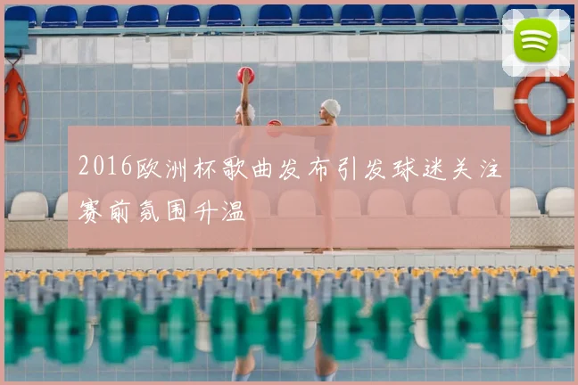 2016欧洲杯歌曲发布引发球迷关注赛前氛围升温