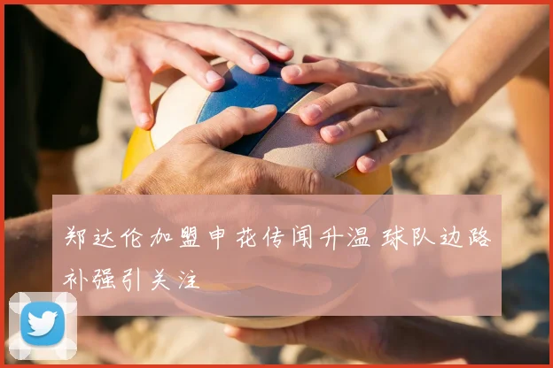 郑达伦加盟申花传闻升温 球队边路补强引关注