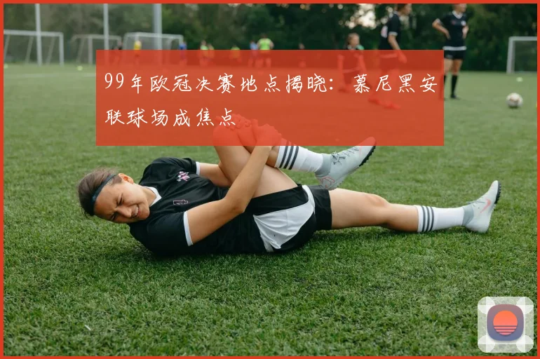 99年欧冠决赛地点揭晓:慕尼黑安联球场成焦点