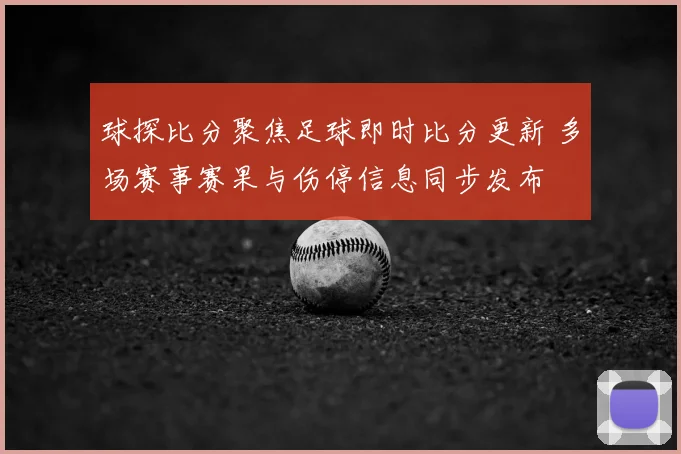 球探比分聚焦足球即时比分更新 多场赛事赛果与伤停信息同步发布
