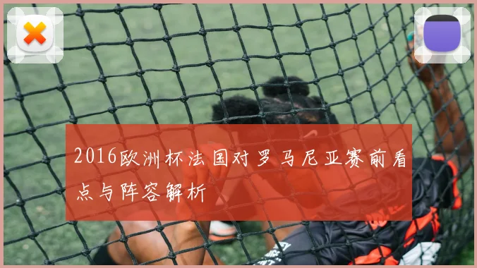 2016欧洲杯法国对罗马尼亚赛前看点与阵容解析