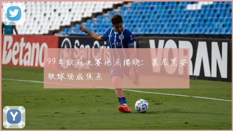 99年欧冠决赛地点揭晓:慕尼黑安联球场成焦点
