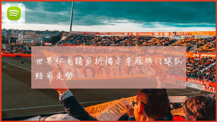世界杯竞猜分析揭示夺冠热门球队赔率走势