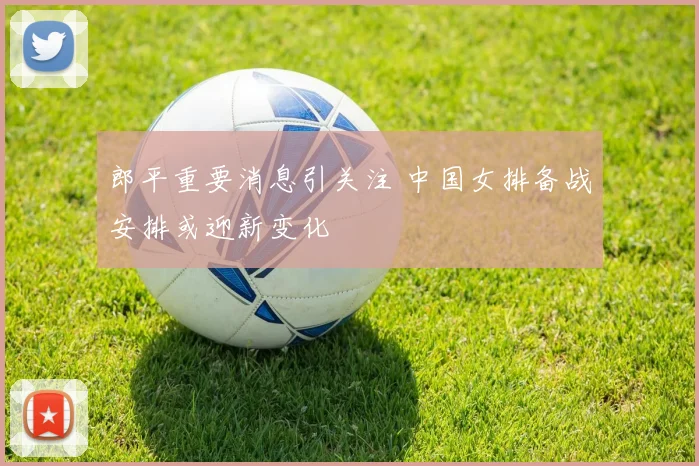 郎平重要消息引关注 中国女排备战安排或迎新变化
