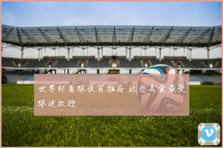 世界杯看球夜宵推荐 这些美食最受球迷欢迎