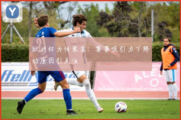 欧洲杯为何衰落：赛事吸引力下降的原因引关注