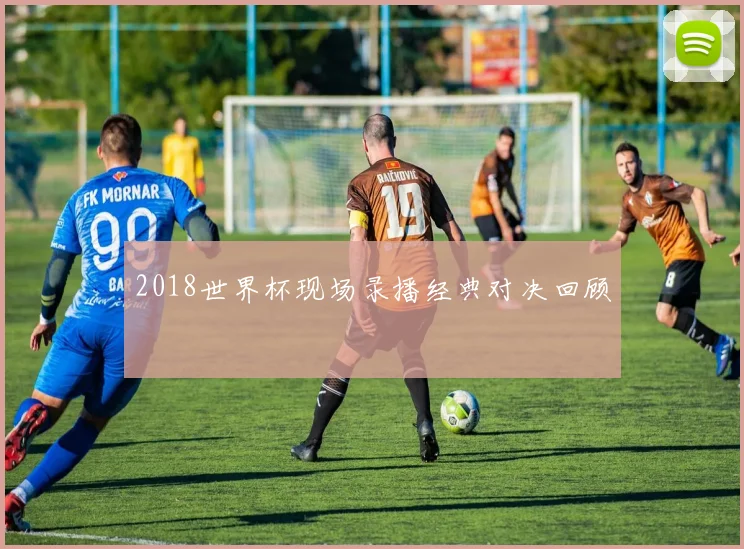 2018世界杯现场录播经典对决回顾