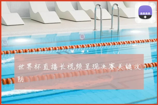 世界杯直播长视频呈现决赛关键攻防