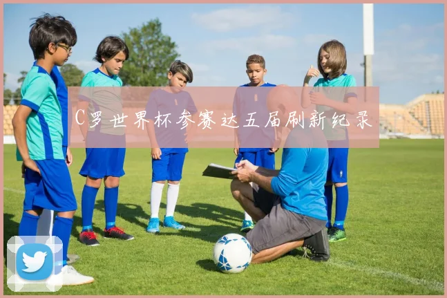 C罗世界杯参赛达五届刷新纪录
