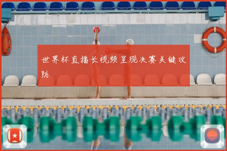 世界杯直播长视频呈现决赛关键攻防