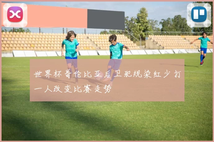 世界杯哥伦比亚后卫犯规染红少打一人改变比赛走势