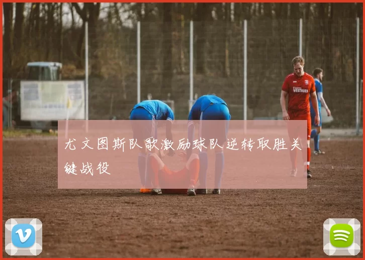 尤文图斯队歌激励球队逆转取胜关键战役