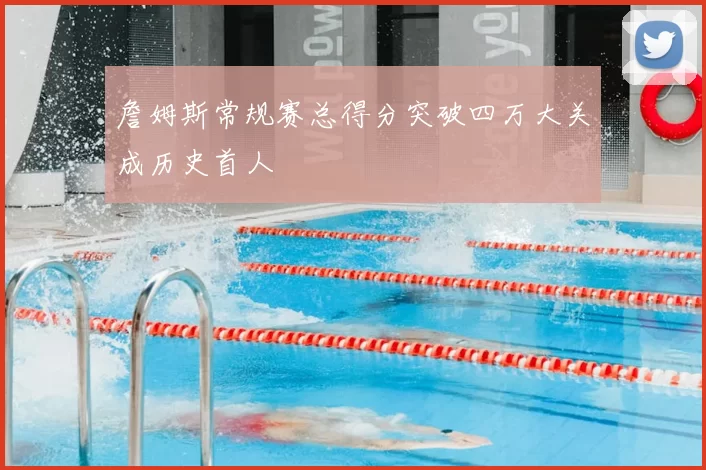 詹姆斯常规赛总得分突破四万大关成历史首人