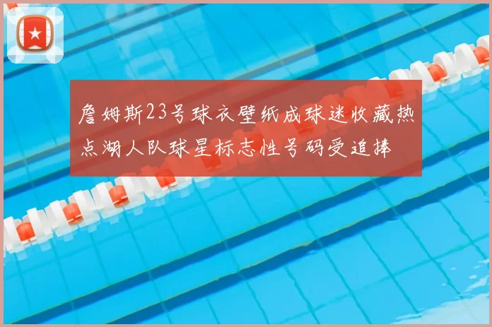 詹姆斯23号球衣壁纸成球迷收藏热点湖人队球星标志性号码受追捧