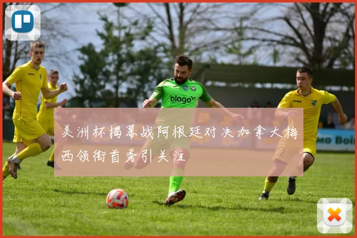 美洲杯揭幕战阿根廷对决加拿大梅西领衔首秀引关注