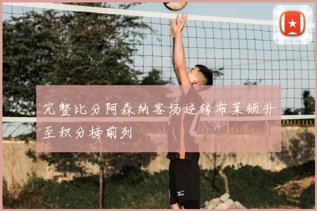 完整比分阿森纳客场逆转布莱顿升至积分榜前列