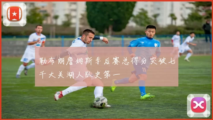 勒布朗詹姆斯季后赛总得分突破七千大关湖人队史第一