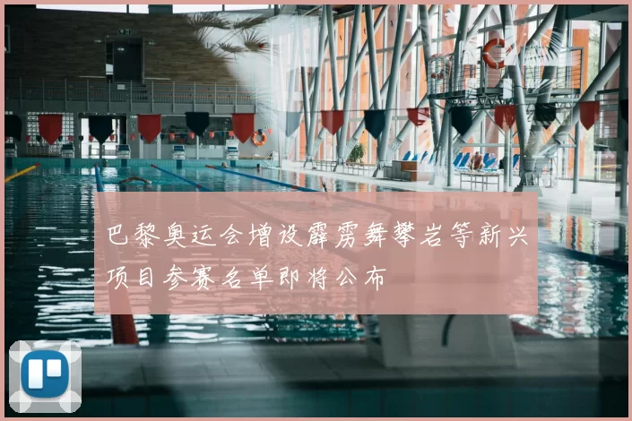 巴黎奥运会增设霹雳舞攀岩等新兴项目参赛名单即将公布
