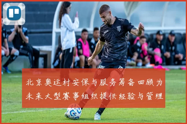 北京奥运村安保与服务筹备回顾为未来大型赛事组织提供经验与管理参考