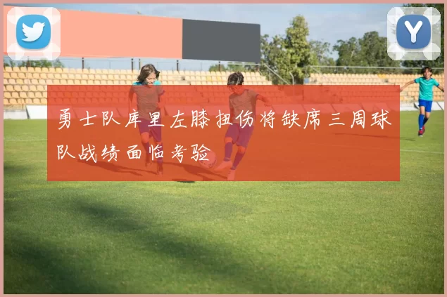 勇士队库里左膝扭伤将缺席三周球队战绩面临考验