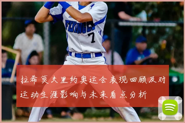 拉希莫夫里约奥运会表现回顾及对运动生涯影响与未来看点分析