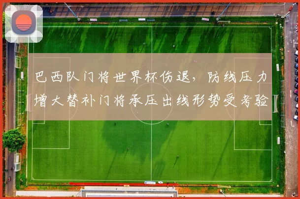 巴西队门将世界杯伤退，防线压力增大替补门将承压出线形势受考验