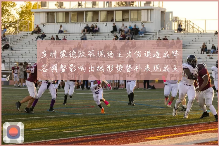 多特蒙德欧冠现场主力伤退造成阵容调整影响出线形势替补表现成关键看点