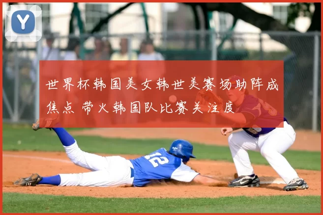 世界杯韩国美女韩世美赛场助阵成焦点 带火韩国队比赛关注度