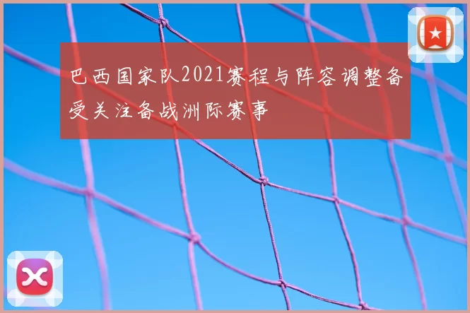 巴西国家队2021赛程与阵容调整备受关注备战洲际赛事