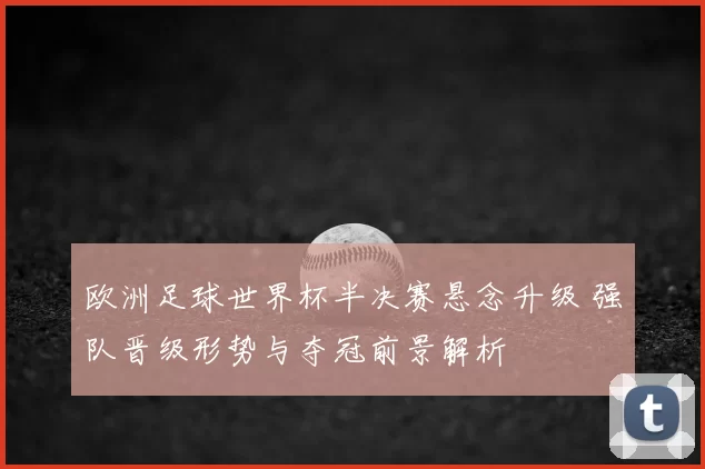 欧洲足球世界杯半决赛悬念升级 强队晋级形势与夺冠前景解析