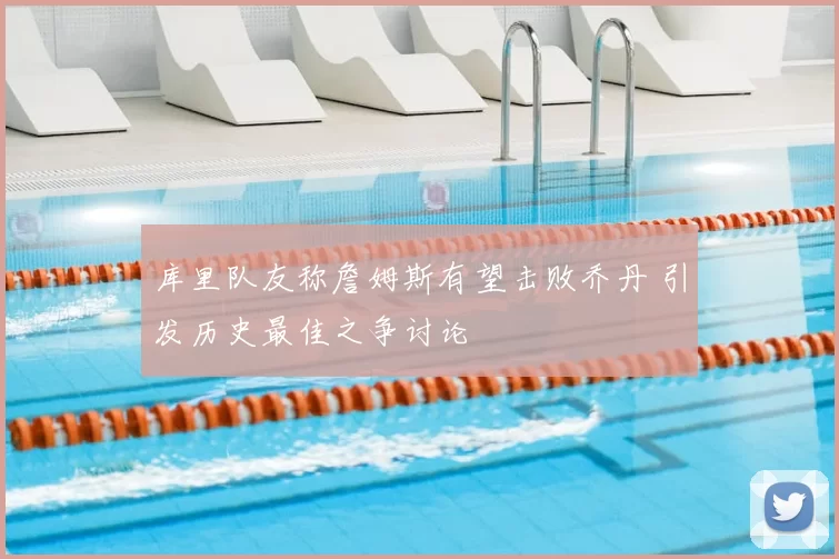 库里队友称詹姆斯有望击败乔丹 引发历史最佳之争讨论