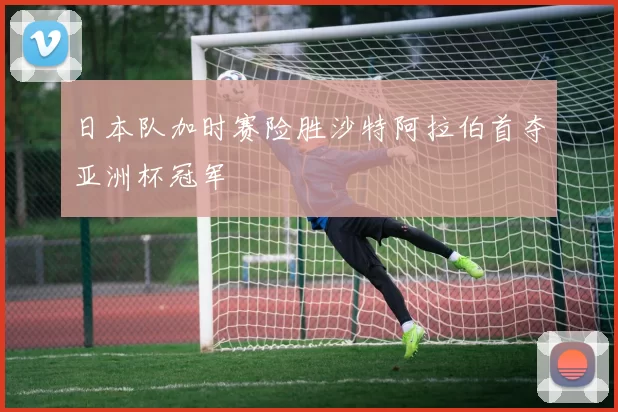 日本队加时赛险胜沙特阿拉伯首夺亚洲杯冠军