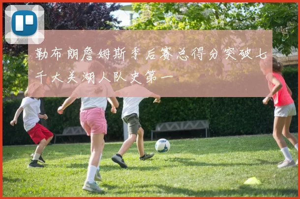 勒布朗詹姆斯季后赛总得分突破七千大关湖人队史第一