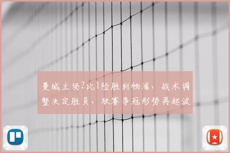 曼城主场2比1险胜利物浦，战术调整决定胜负，联赛争冠形势再起波澜