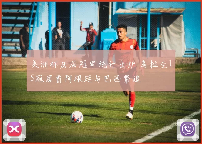 美洲杯历届冠军统计出炉 乌拉圭15冠居首阿根廷与巴西紧追