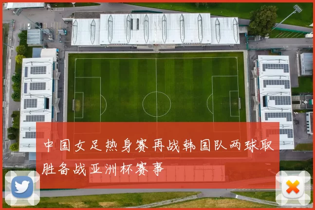 中国女足热身赛再战韩国队两球取胜备战亚洲杯赛事