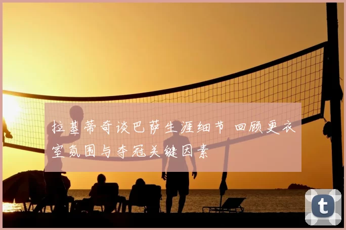 拉基蒂奇谈巴萨生涯细节 回顾更衣室氛围与夺冠关键因素