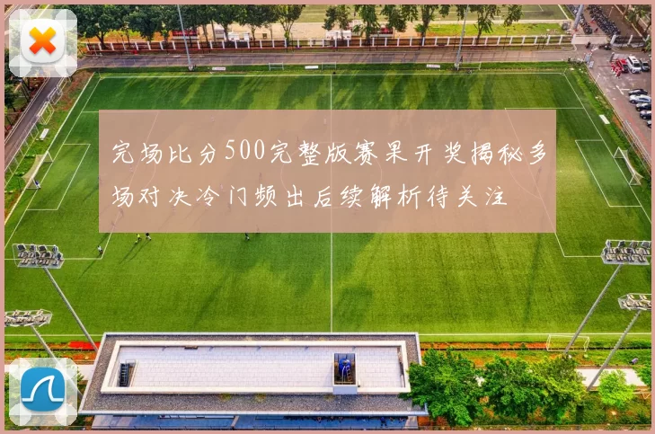 完场比分500完整版赛果开奖揭秘多场对决冷门频出后续解析待关注