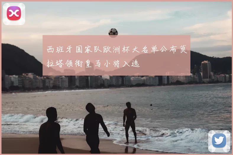 西班牙国家队欧洲杯大名单公布莫拉塔领衔皇马小将入选