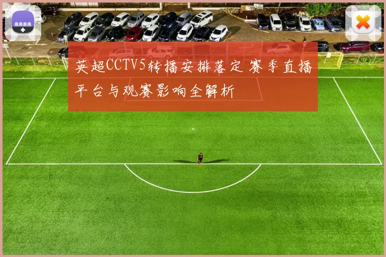 英超CCTV5转播安排落定 赛季直播平台与观赛影响全解析