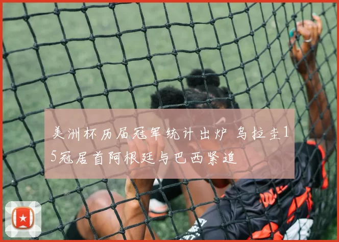 美洲杯历届冠军统计出炉 乌拉圭15冠居首阿根廷与巴西紧追