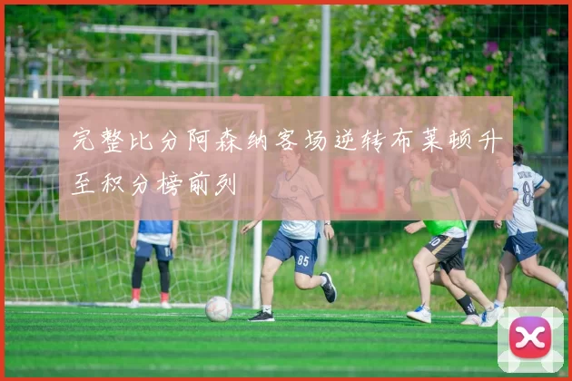 完整比分阿森纳客场逆转布莱顿升至积分榜前列