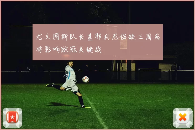 尤文图斯队长基耶利尼伤缺三周或将影响欧冠关键战