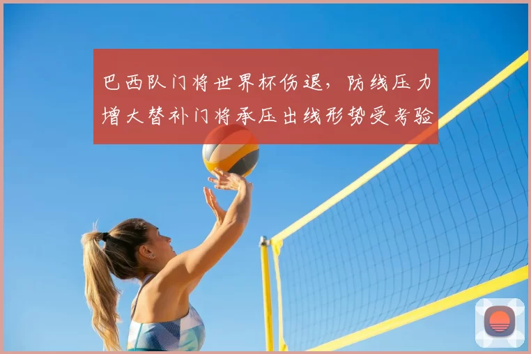 巴西队门将世界杯伤退，防线压力增大替补门将承压出线形势受考验