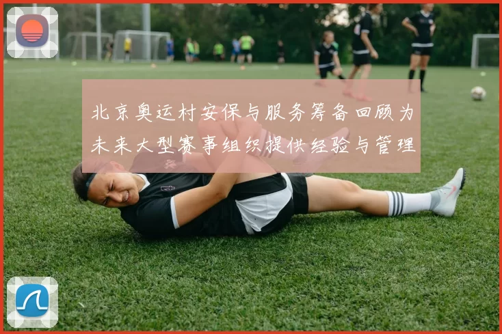 北京奥运村安保与服务筹备回顾为未来大型赛事组织提供经验与管理参考