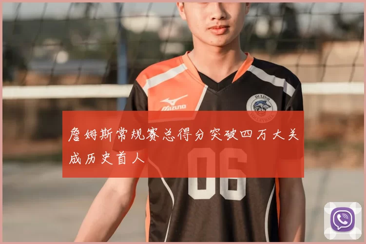 詹姆斯常规赛总得分突破四万大关成历史首人