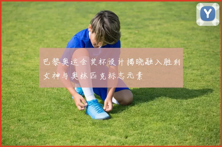 巴黎奥运会奖杯设计揭晓融入胜利女神与奥林匹克标志元素