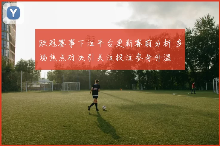 欧冠赛事下注平台更新赛前分析 多场焦点对决引关注投注参考升温